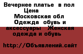 Вечернее платье  в пол. › Цена ­ 8 500 - Московская обл. Одежда, обувь и аксессуары » Женская одежда и обувь   